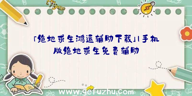 「绝地求生鸿运辅助下载」|手机版绝地求生免费辅助